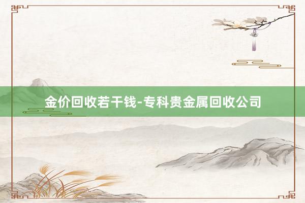 金价回收若干钱-专科贵金属回收公司