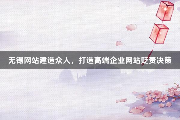 无锡网站建造众人，打造高端企业网站贬责决策