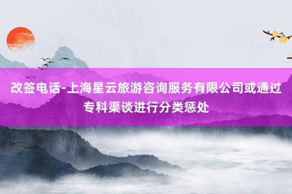 改签电话-上海星云旅游咨询服务有限公司或通过专科渠谈进行分类惩处